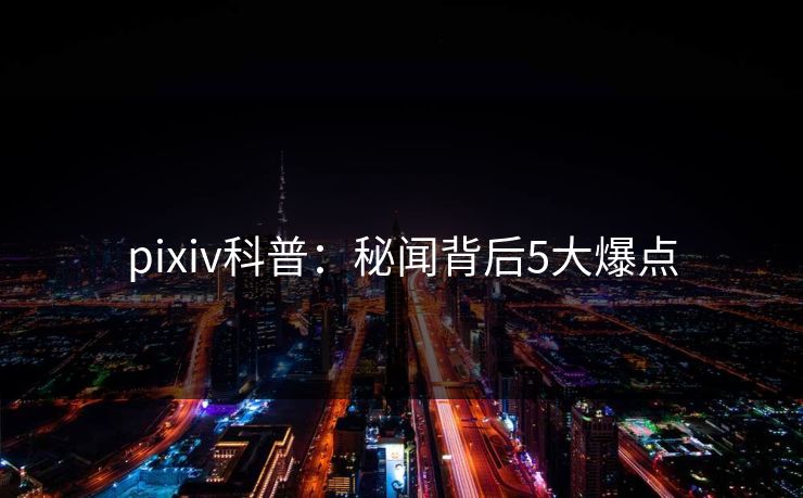 pixiv科普:秘闻背后5大爆点