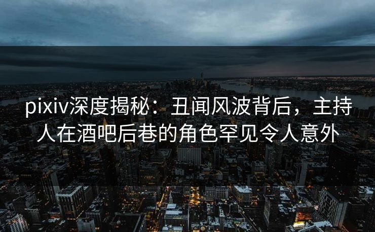 pixiv深度揭秘:丑闻风波背后,主持人在酒吧后巷的角色罕见令人意外