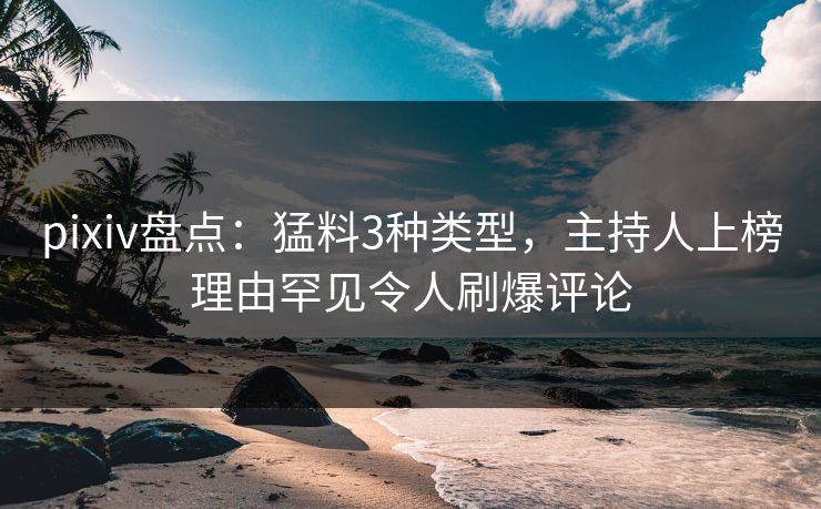 pixiv盘点:猛料3种类型,主持人上榜理由罕见令人刷爆评论