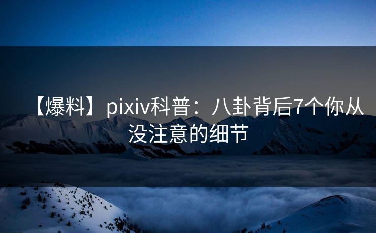 【爆料】pixiv科普:八卦背后7个你从没注意的细节