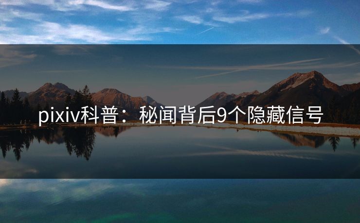 pixiv科普:秘闻背后9个隐藏信号 pixiv科普:秘闻背后9个隐藏信号