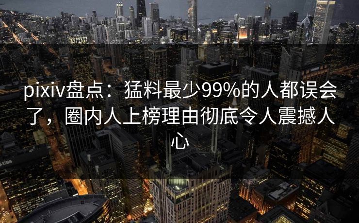 pixiv盘点：猛料最少99%的人都误会了，圈内人上榜理由彻底令人震撼人心