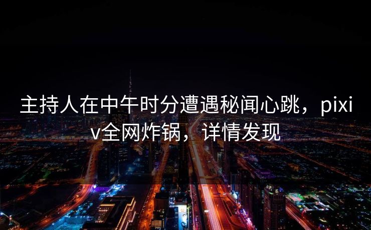 主持人在中午时分遭遇秘闻心跳,pixiv全网炸锅,详情发现 主持人在中午时分遭遇秘闻心跳,pixiv全网炸锅,详情发现