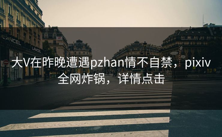 大V在昨晚遭遇pzhan情不自禁，pixiv全网炸锅，详情点击