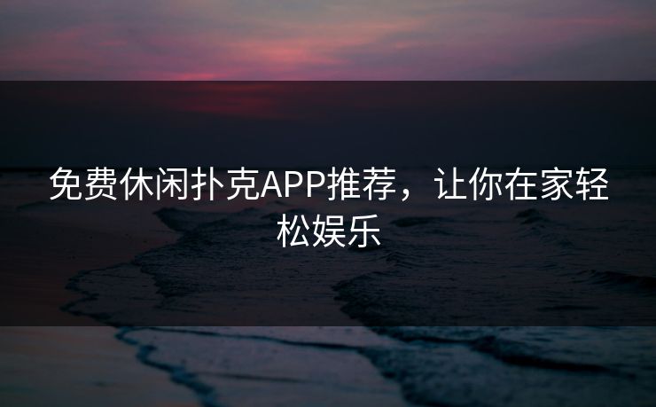 免费休闲扑克APP推荐,让你在家轻松娱乐 免费休闲扑克APP推荐,让你在家轻松娱乐