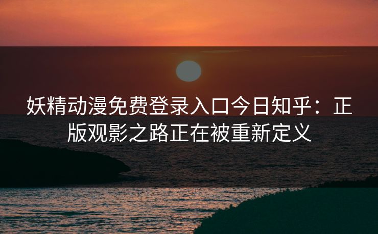 妖精动漫免费登录入口今日知乎:正版观影之路正在被重新定义 妖精动漫免费登录入口今日知乎:正版观影之路正在被重新定义