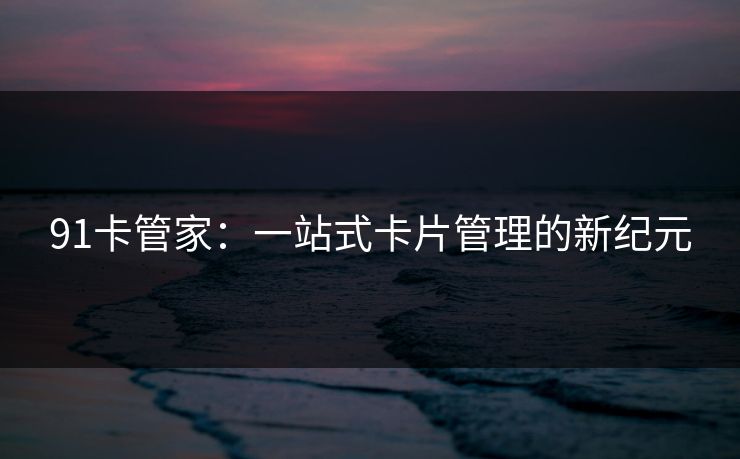 91卡管家:一站式卡片管理的新纪元 91卡管家:一站式卡片管理的新纪元