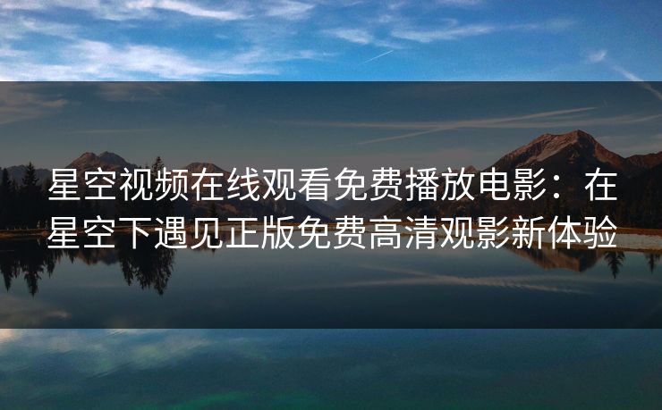星空视频在线观看免费播放电影:在星空下遇见正版免费高清观影新体验 星空视频在线观看免费播放电影:在星空下遇见正版免费高清观影新体验