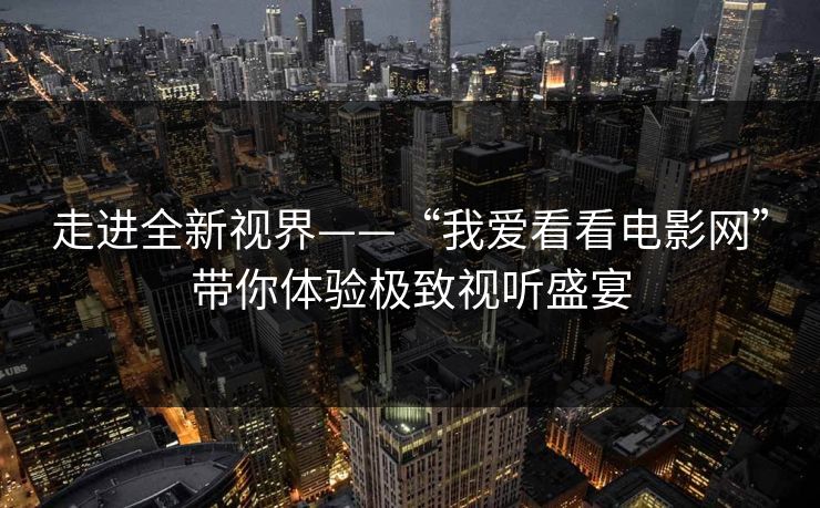 走进全新视界——“我爱看看电影网”带你体验极致视听盛宴 走进全新视界——“我爱看看电影网”带你体验极致视听盛宴