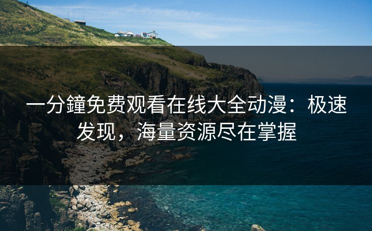 一分鐘免费观看在线大全动漫：极速发现，海量资源尽在掌握