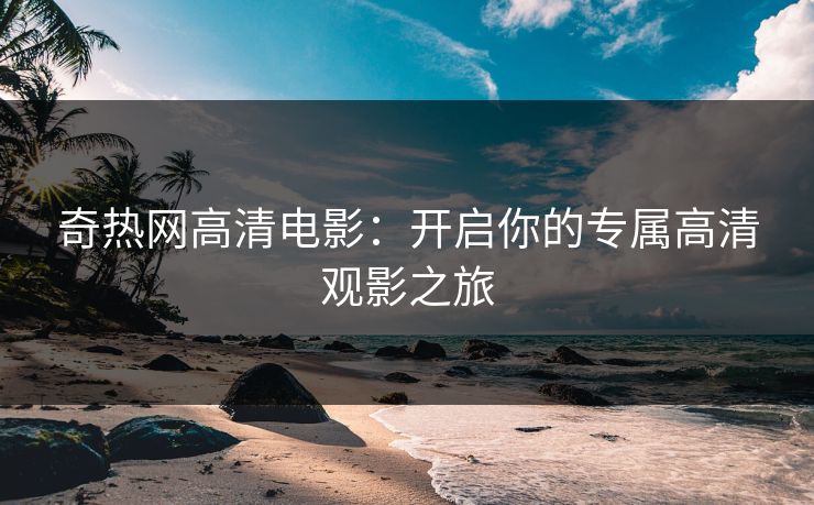 奇热网高清电影：开启你的专属高清观影之旅