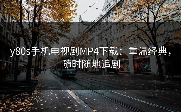 y80s手机电视剧MP4下载:重温经典,随时随地追剧 y80s手机电视剧MP4下载:重温经典,随时随地追剧