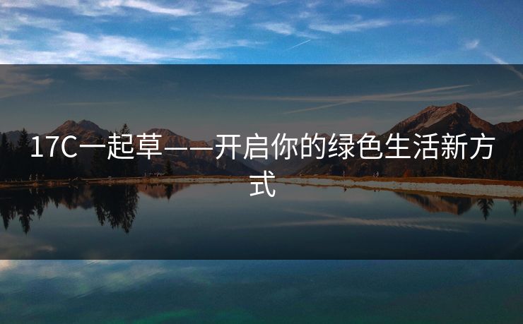 17C一起草——开启你的绿色生活新方式 17C一起草——开启你的绿色生活新方式