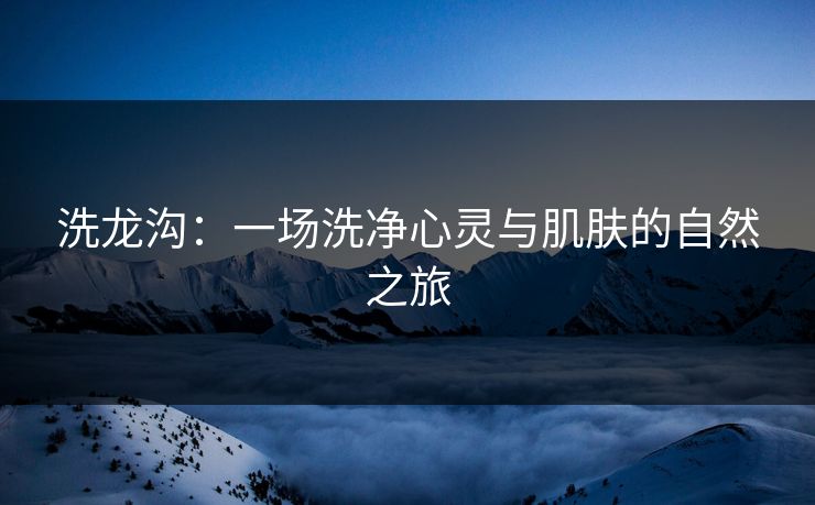 洗龙沟：一场洗净心灵与肌肤的自然之旅