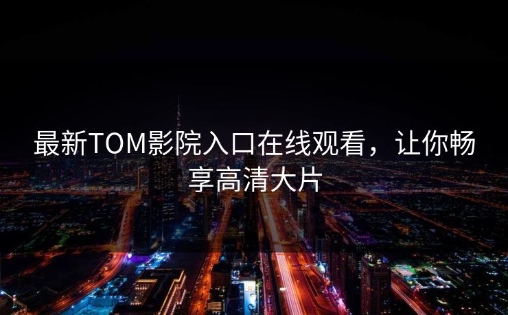 最新TOM影院入口在线观看，让你畅享高清大片