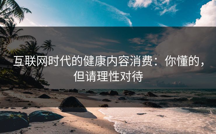 互联网时代的健康内容消费：你懂的，但请理性对待