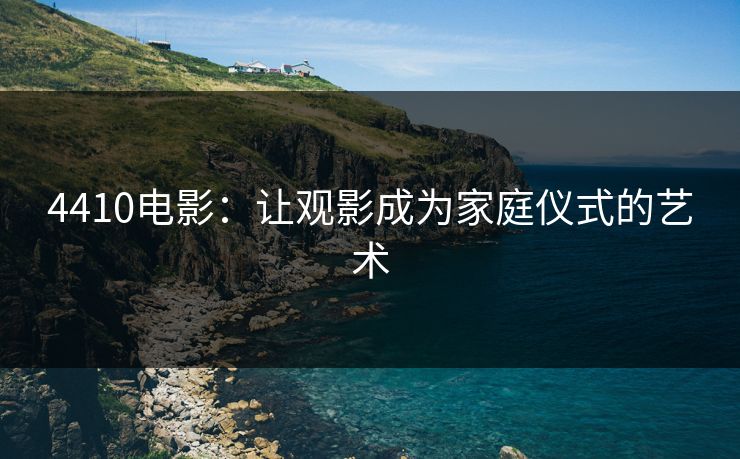 4410电影：让观影成为家庭仪式的艺术