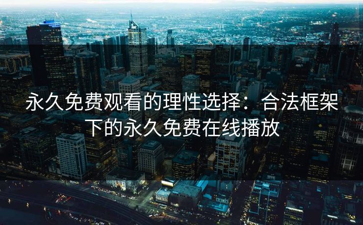 永久免费观看的理性选择：合法框架下的永久免费在线播放