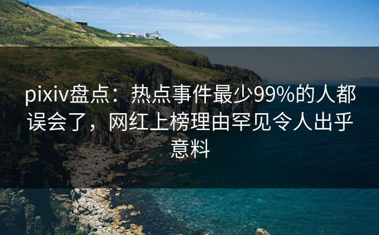 pixiv盘点：热点事件最少99%的人都误会了，网红上榜理由罕见令人出乎意料