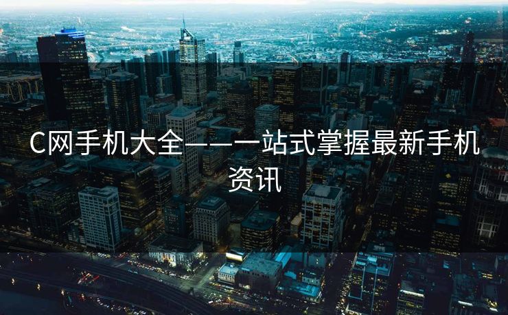 C网手机大全——一站式掌握最新手机资讯