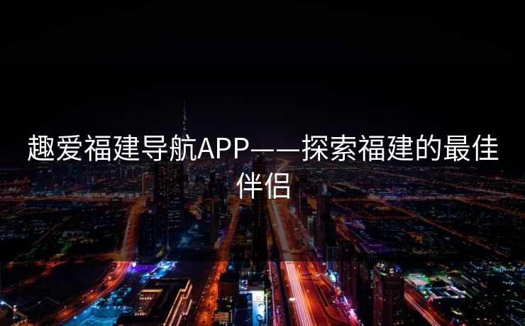 趣爱福建导航APP——探索福建的最佳伴侣