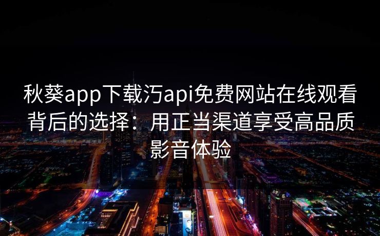 秋葵app下载汅api免费网站在线观看背后的选择：用正当渠道享受高品质影音体验