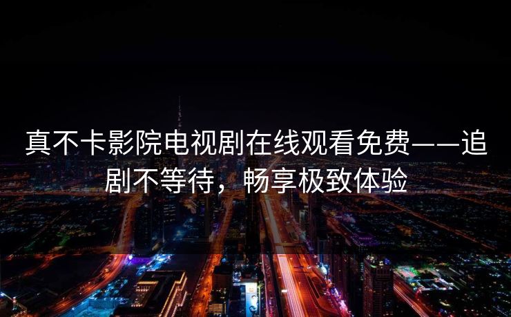 真不卡影院电视剧在线观看免费——追剧不等待,畅享极致体验 真不卡影院电视剧在线观看免费——追剧不等待,畅享极致体验