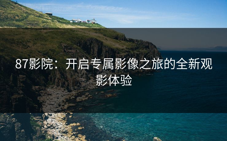 87影院：开启专属影像之旅的全新观影体验