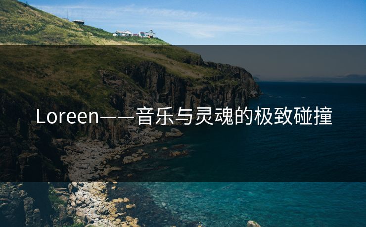 Loreen——音乐与灵魂的极致碰撞 Loreen——音乐与灵魂的极致碰撞