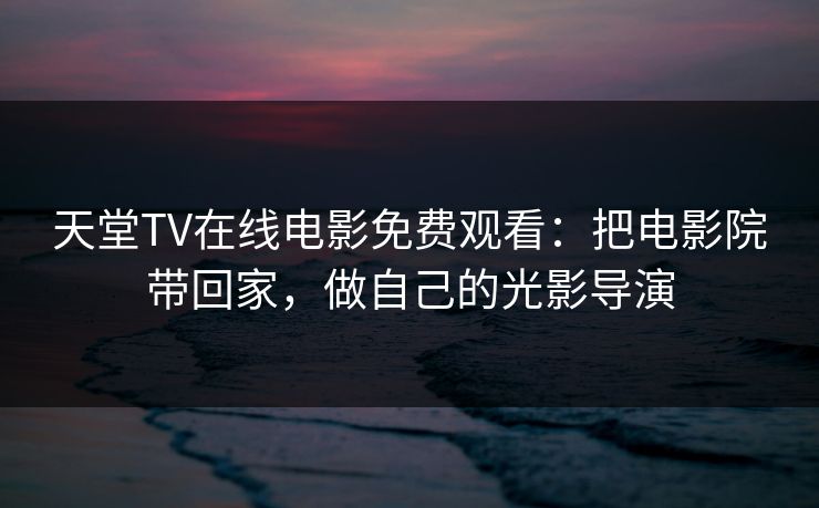 天堂TV在线电影免费观看:把电影院带回家,做自己的光影导演 天堂TV在线电影免费观看:把电影院带回家,做自己的光影导演
