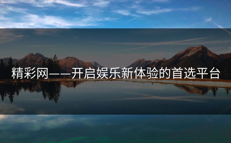 精彩网——开启娱乐新体验的首选平台 精彩网——开启娱乐新体验的首选平台