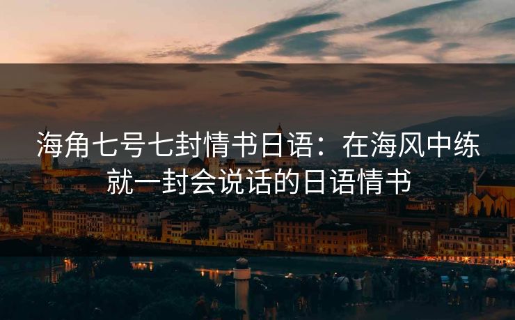 海角七号七封情书日语:在海风中练就一封会说话的日语情书 海角七号七封情书日语:在海风中练就一封会说话的日语情书
