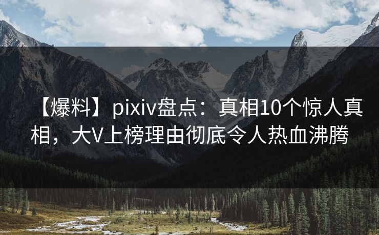 【爆料】pixiv盘点：真相10个惊人真相，大V上榜理由彻底令人热血沸腾