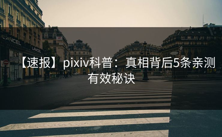 【速报】pixiv科普：真相背后5条亲测有效秘诀