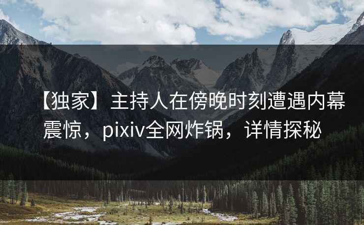 【独家】主持人在傍晚时刻遭遇内幕震惊，pixiv全网炸锅，详情探秘