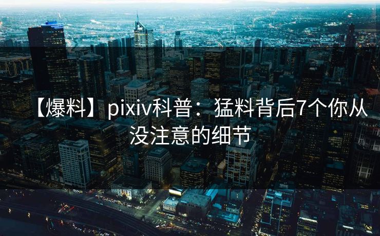 【爆料】pixiv科普:猛料背后7个你从没注意的细节 【爆料】pixiv科普:猛料背后7个你从没注意的细节