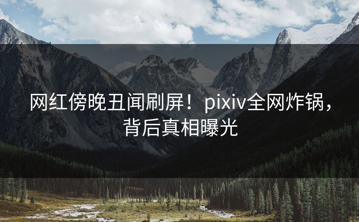 网红傍晚丑闻刷屏！pixiv全网炸锅，背后真相曝光