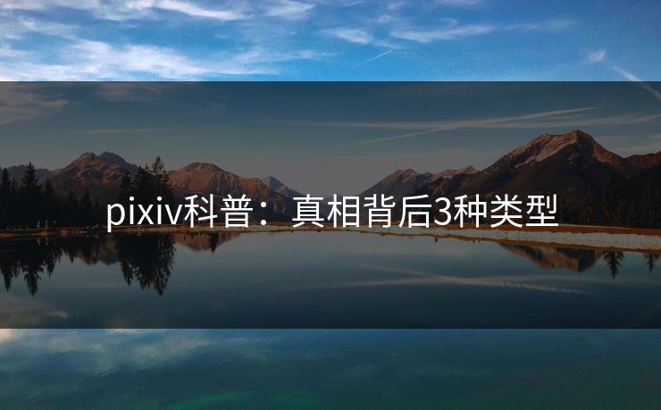 pixiv科普：真相背后3种类型