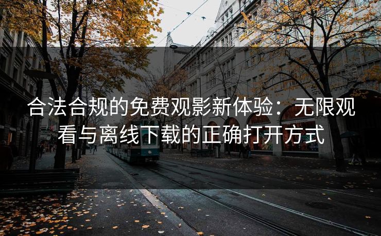 合法合规的免费观影新体验：无限观看与离线下载的正确打开方式