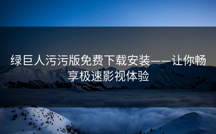 绿巨人污污版免费下载安装——让你畅享极速影视体验 绿巨人污污版免费下载安装——让你畅享极速影视体验