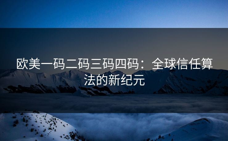 欧美一码二码三码四码：全球信任算法的新纪元
