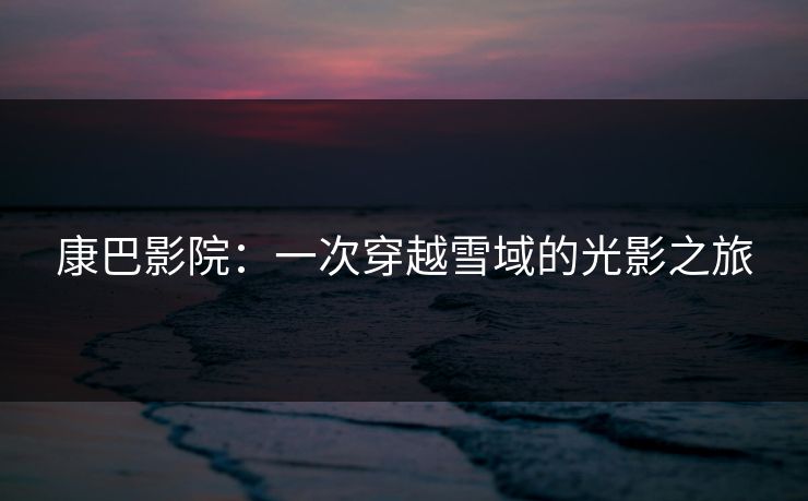 康巴影院：一次穿越雪域的光影之旅