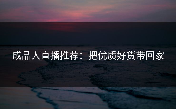 成品人直播推荐：把优质好货带回家