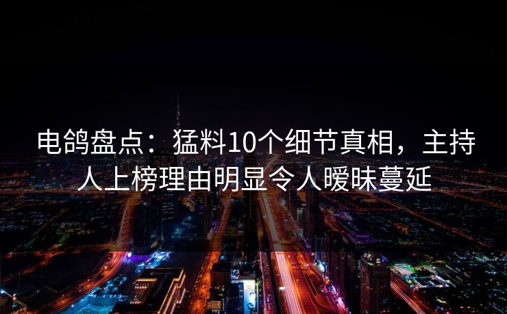 电鸽盘点:猛料10个细节真相,主持人上榜理由明显令人暧昧蔓延 电鸽盘点:猛料10个细节真相,主持人上榜理由明显令人暧昧蔓延
