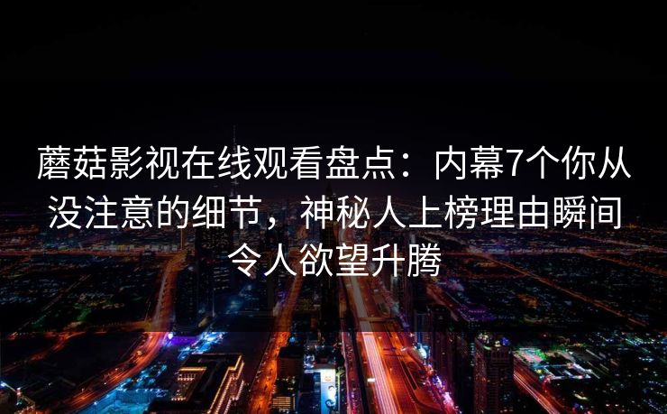 蘑菇影视在线观看盘点：内幕7个你从没注意的细节，神秘人上榜理由瞬间令人欲望升腾
