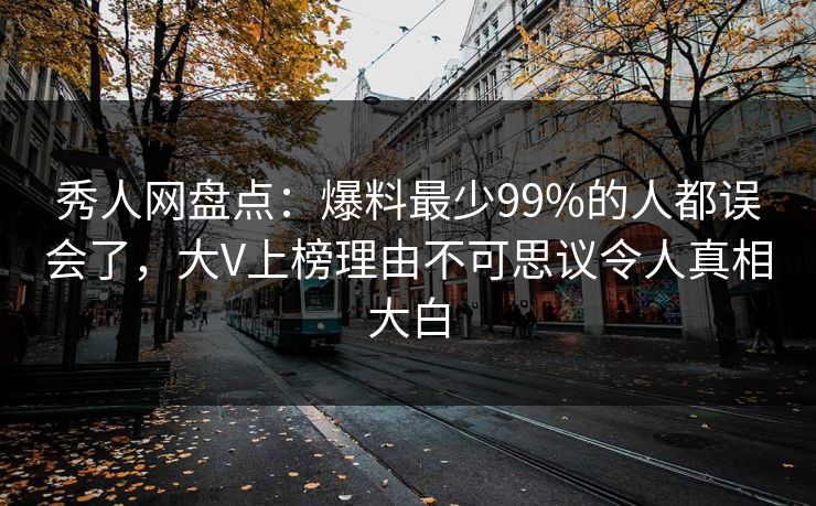 秀人网盘点：爆料最少99%的人都误会了，大V上榜理由不可思议令人真相大白