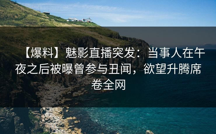 【爆料】魅影直播突发：当事人在午夜之后被曝曾参与丑闻，欲望升腾席卷全网