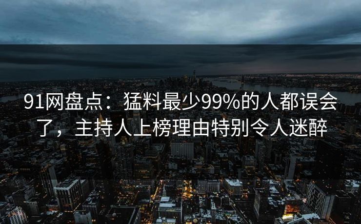 91网盘点：猛料最少99%的人都误会了，主持人上榜理由特别令人迷醉