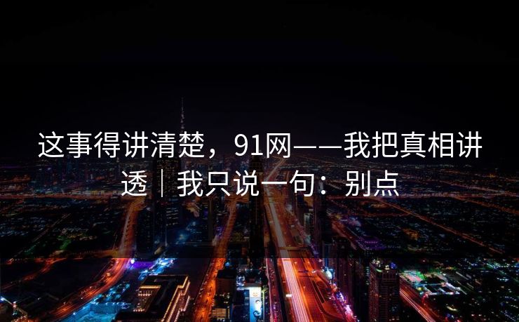 这事得讲清楚,91网——我把真相讲透|我只说一句:别点