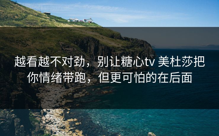 越看越不对劲,别让糖心tv 美杜莎把你情绪带跑,但更可怕的在后面